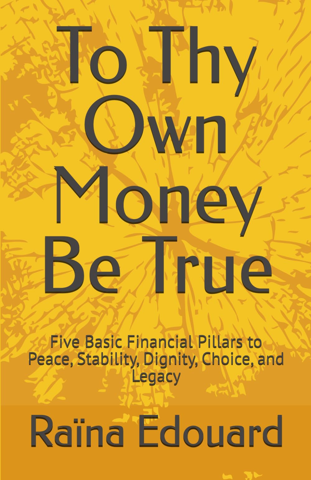 To Thy Own Money Be True: Five Basic Financial Pillars to Peace, Stability, Dignity, Choice, and Legacy