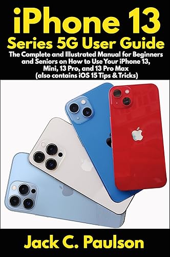 iPhone 13 Series 5G User Guide: The Complete and Illustrated Manual for Beginners and Seniors on How to Use Your iPhone 13, Mini, 13 Pro, and 13 Pro Max (also contains iOS 15 Tips &amp; Tricks)