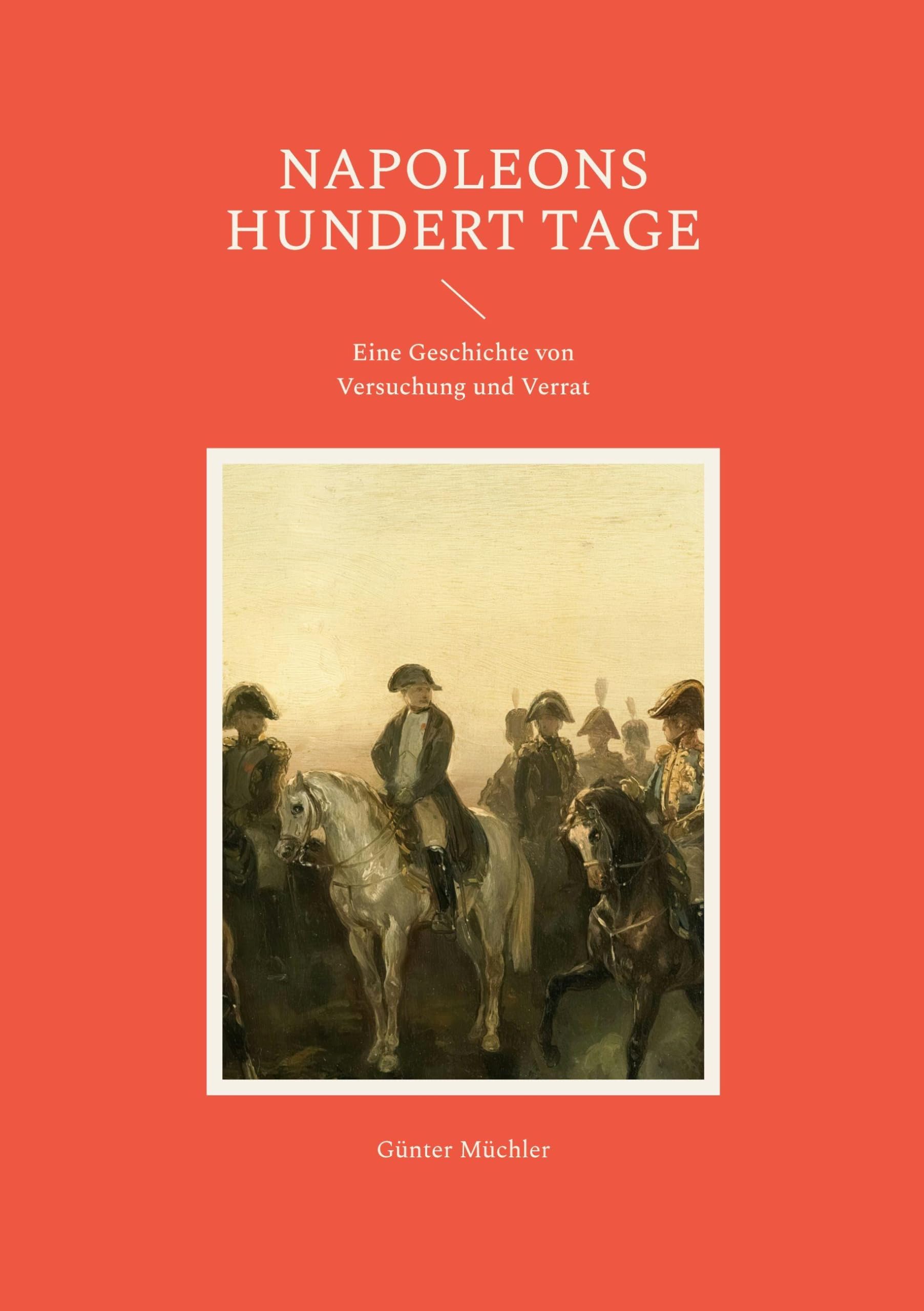Napoleons hundert Tage: Eine Geschichte von Versuchung und Verrat