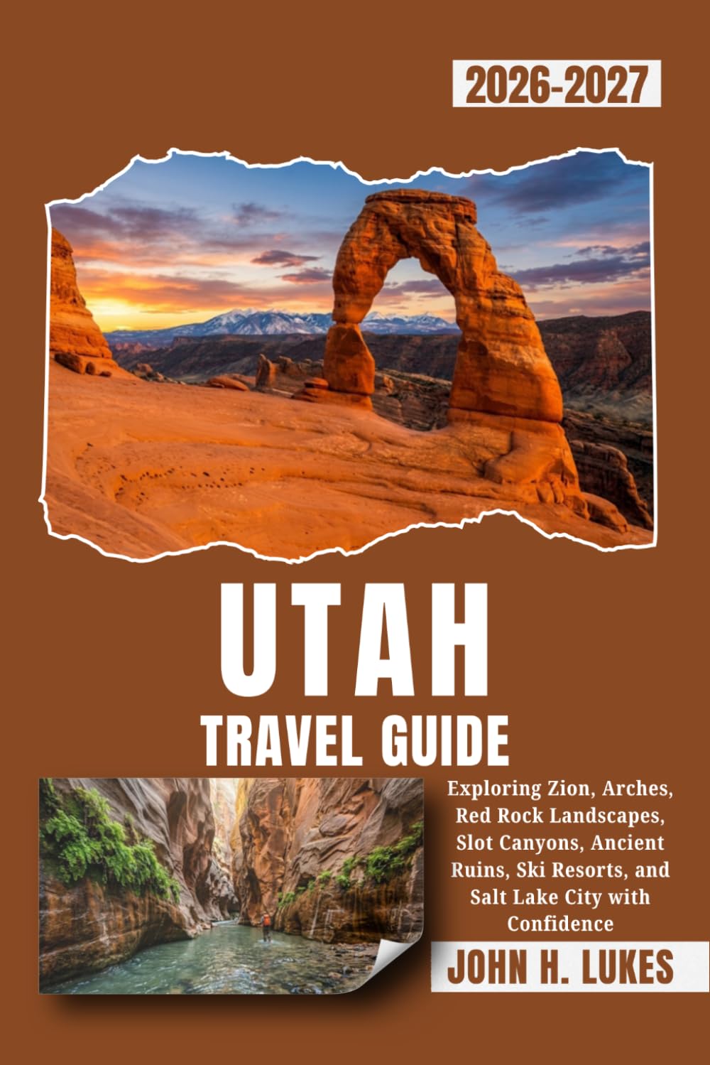 UTAH TRAVEL GUIDE 2026-2027: Exploring Zion, Arches, Red Rock Landscapes, Slot Canyons, Ancient Ruins, Ski Resorts, and Salt Lake City with Confidence