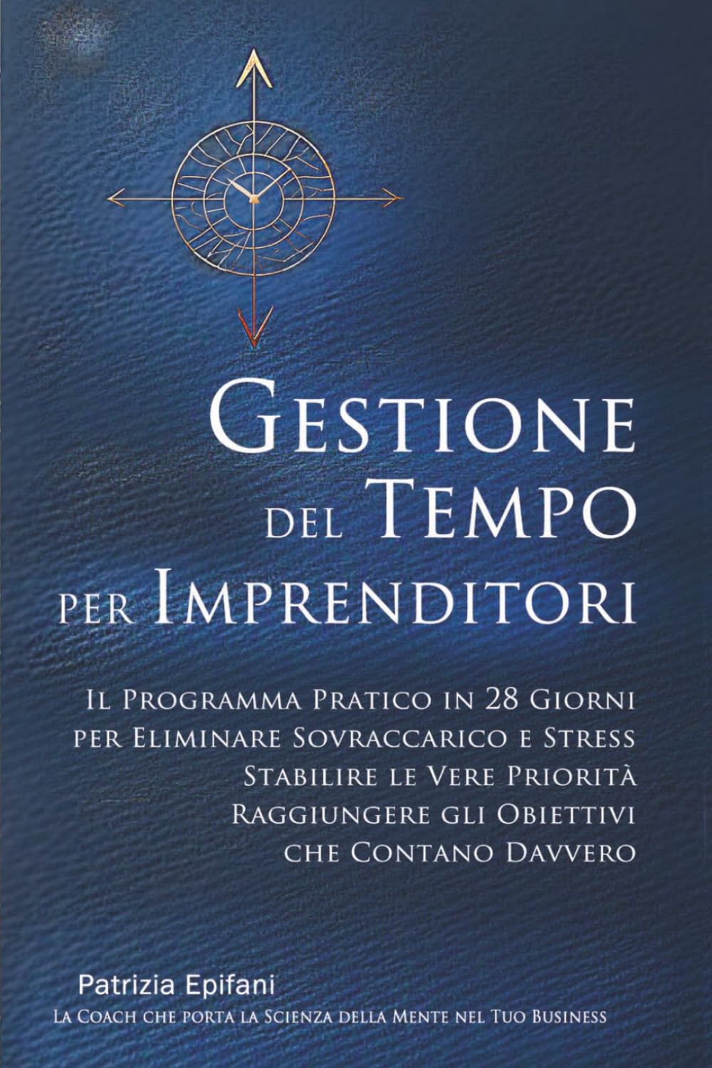 GESTIONE DEL TEMPO PER IMPRENDITORI: Il Programma Pratico in 28 Giorni per Eliminare Sovraccarico e Stress Stabilire le Vere Priorità Raggiungere gli Obiettivi che Contano Davvero