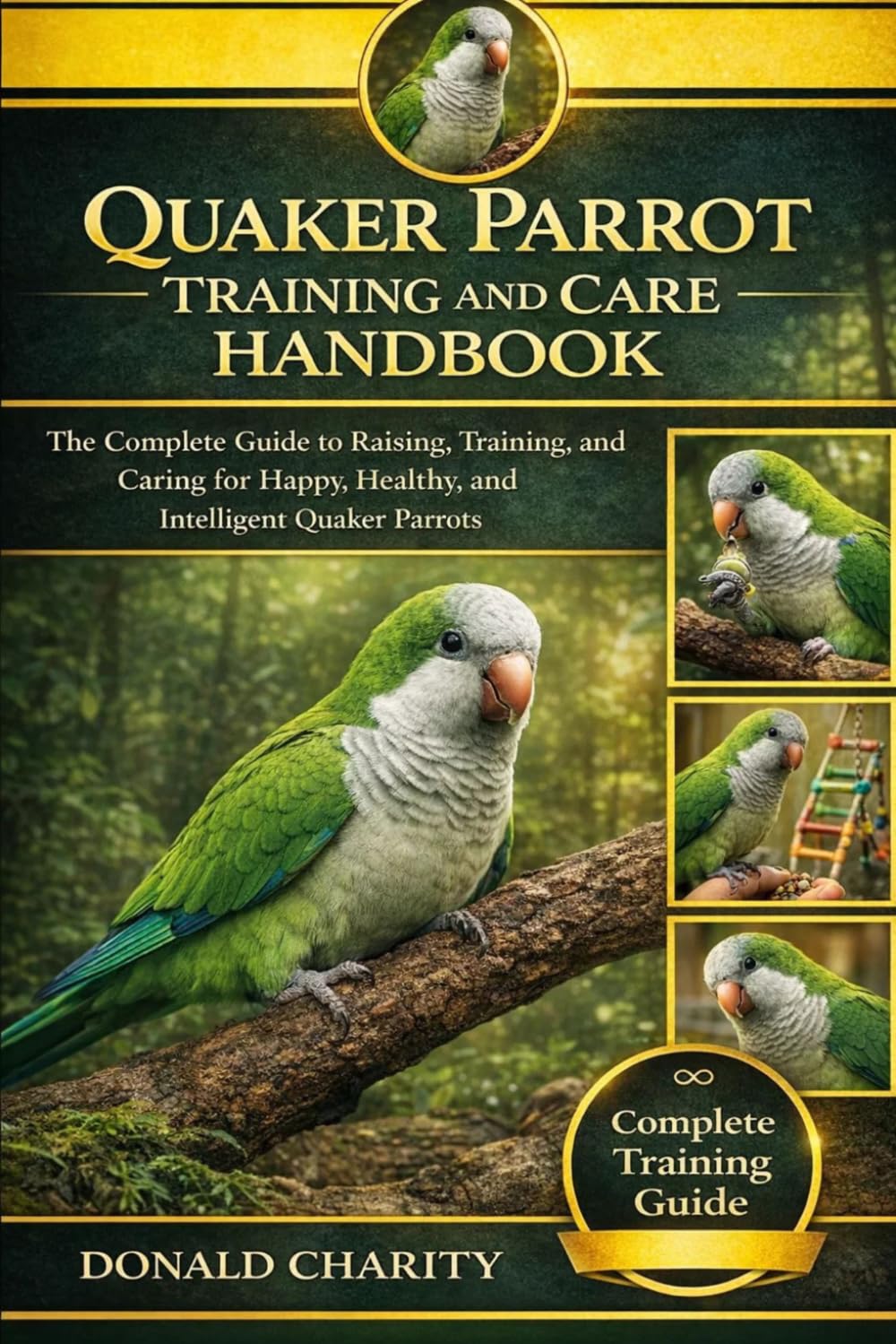 QUAKER PARROT TRAINING AND CARE HANDBOOK: The Complete Guide to Raising, Training, and Caring for Happy, Healthy, and Intelligent Quaker Parrots.