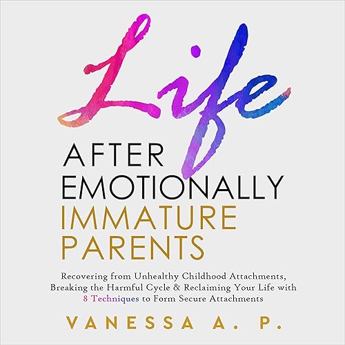 Life After Emotionally Immature Parents: Recovering from Unhealthy Childhood Attachments, Breaking the Harmful Cycle &amp; Reclaiming Your Life with 8 Techniques to Form Secure Attachments