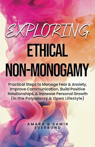 Exploring Ethical Non-Monogamy: Practical Steps to Manage Fear, Improve Communication, Build Positive Relationships, &amp; Increase Personal Growth (in the Polyamory &amp; Open Lifestyle)