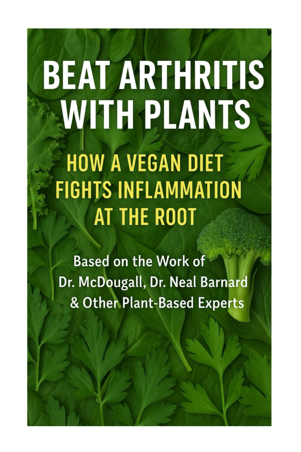 Beat Arthritis with Plants: How a Vegan Diet Fights Inflammation at the Root: Based on the Work of Dr. McDougall, Dr. Neal Barnard & Other Plant-Based Experts