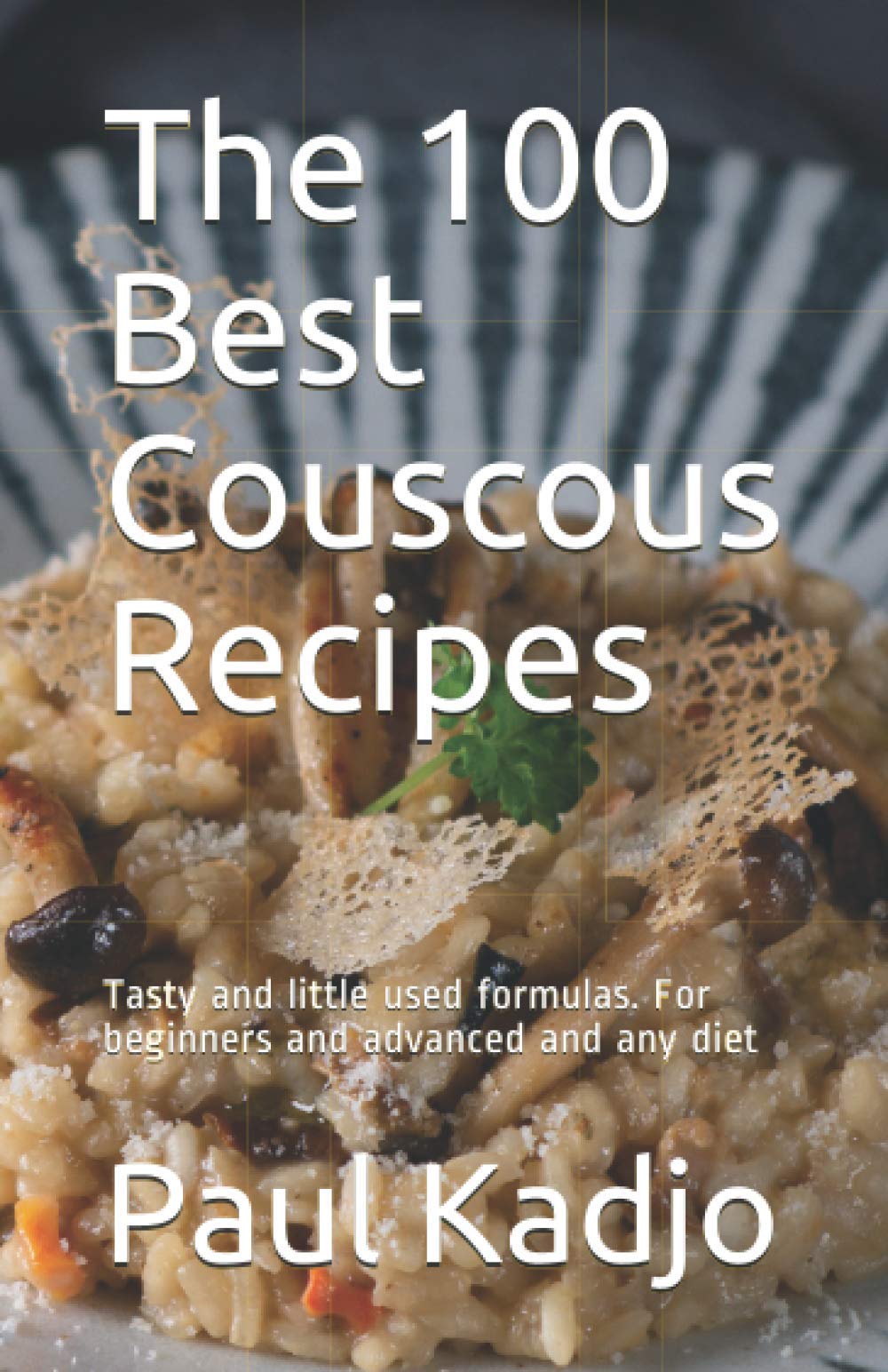 The 100 Best Couscous Recipes: Tasty and little used formulas. For beginners and advanced and any diet