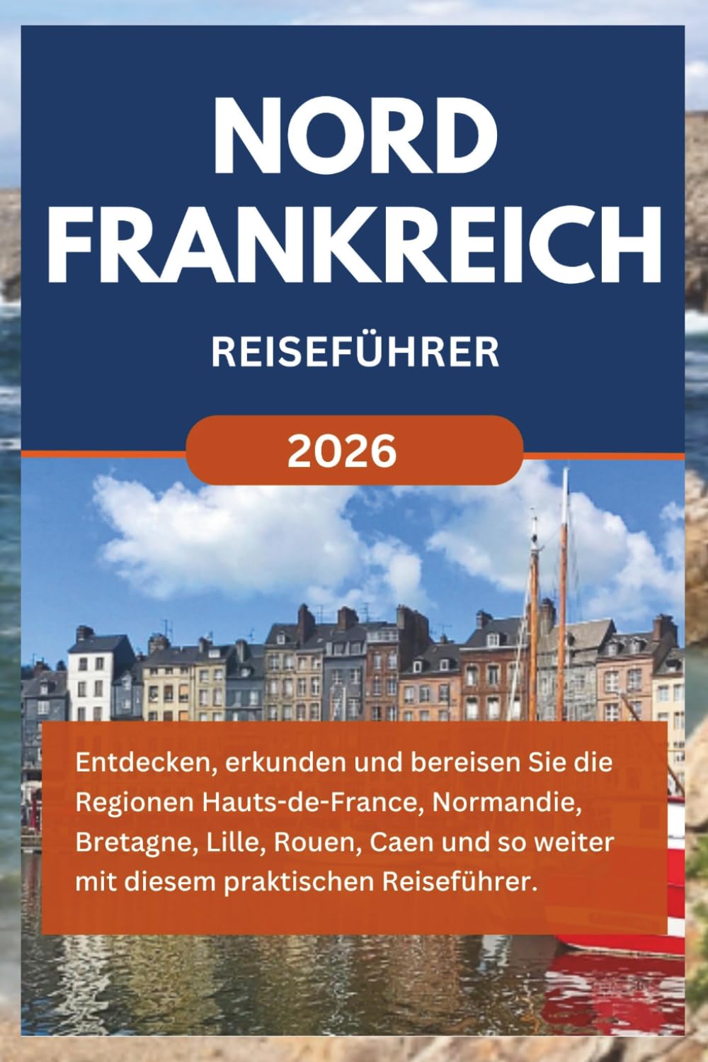 NORDFRANKREICH REISEFÜHRER 2026: Entdecken, erkunden und bereisen Sie die Regionen Hauts-de-France, Normandie, Bretagne, Lille, Rouen, Caen und so weiter mit diesem praktischen Reiseführer.