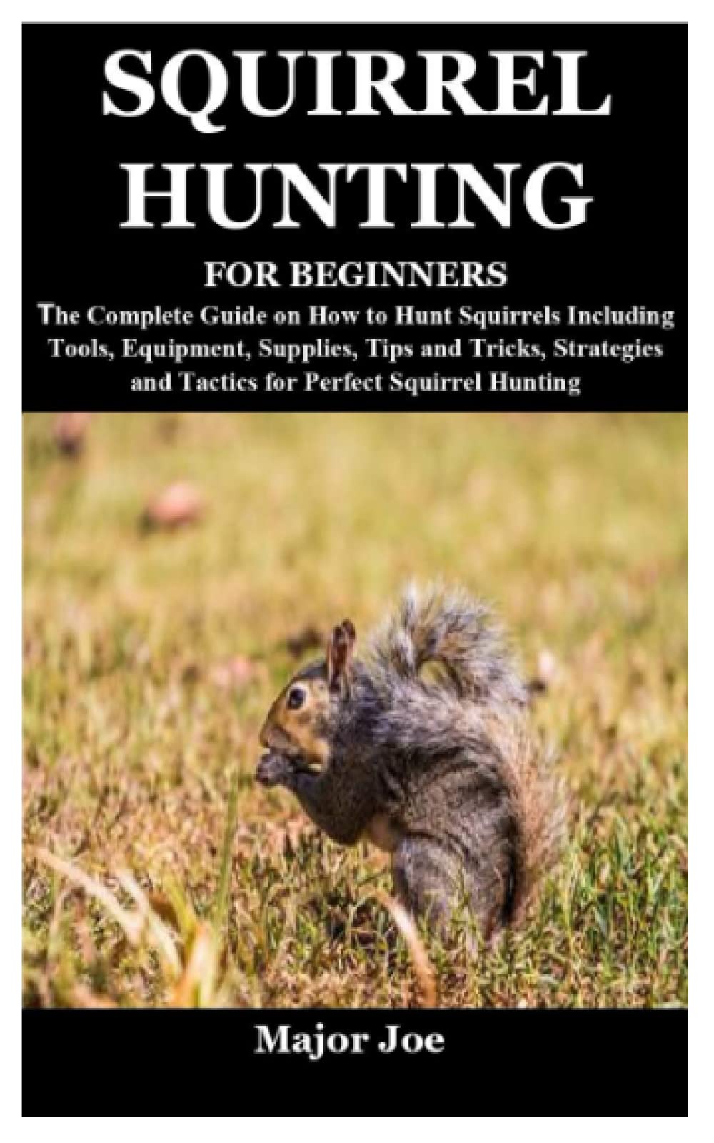 SQUIRREL HUNTING FOR BEGINNERS: The Complete Guide on How to Hunt Squirrels Including Tools, Equipment, Supplies, Tips and Tricks, Strategies and Tactics for Perfect Squirrel Hunting