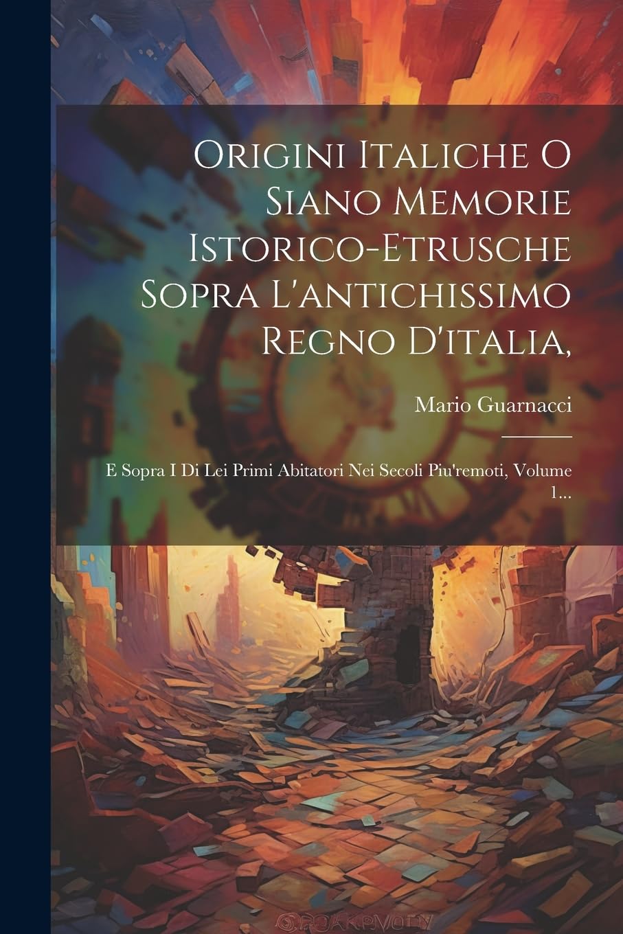 Origini Italiche O Siano Memorie Istorico-etrusche: E Sopra I Di Lei Primi Abitatori Nei Secoli Piu're