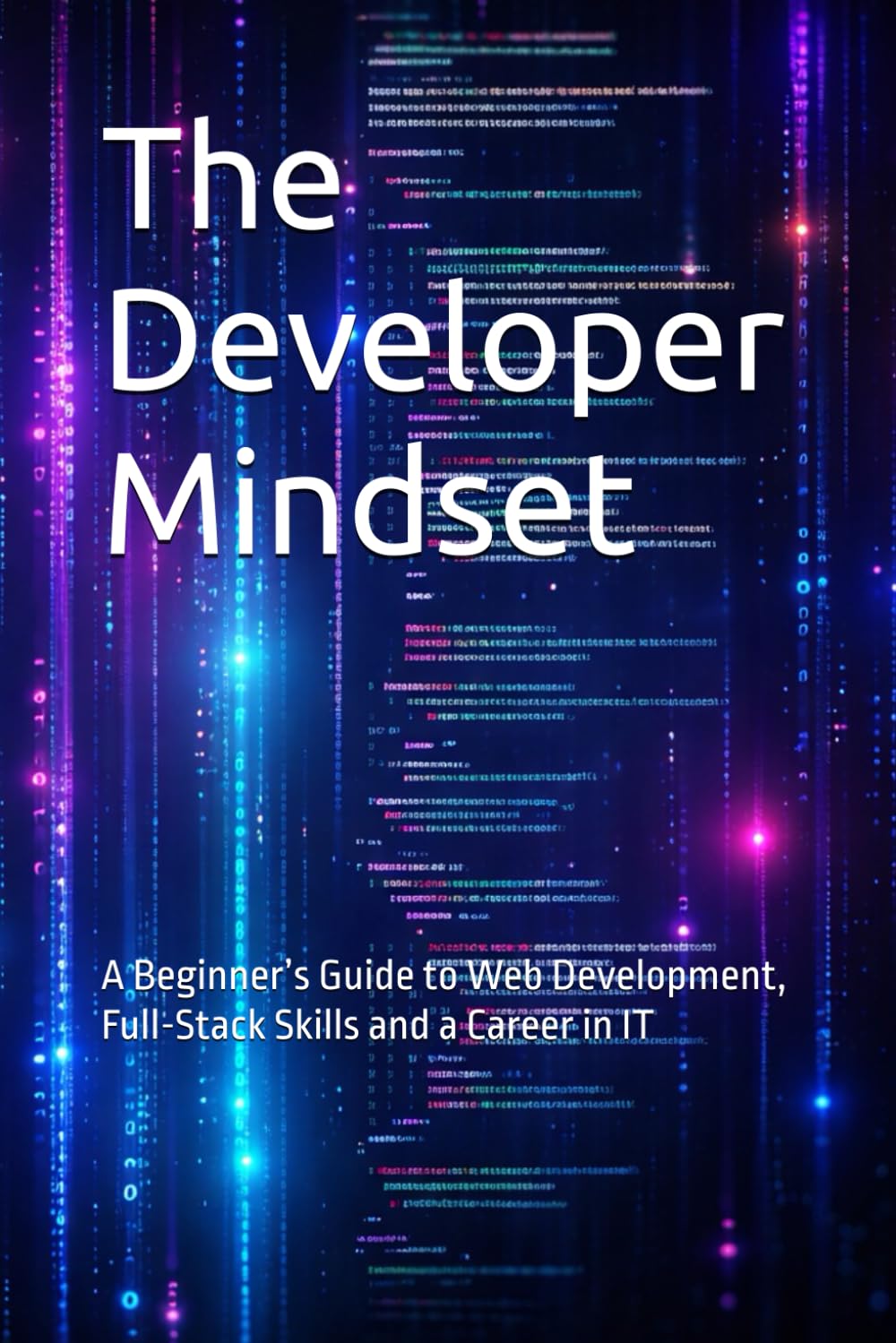 The Developer Mindset: A Beginner’s Guide to Web Development, Full-Stack Skills and a Career in IT