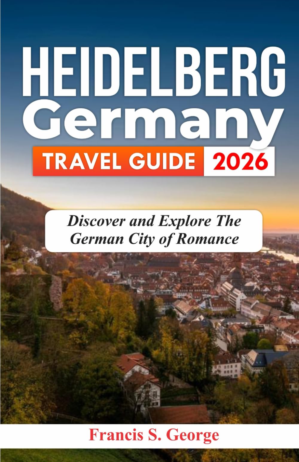HEIDELBERG GERMANY TRAVEL GUIDE 2026: Discover and Explore the German City of Romance (The Traveler Trails of Discovery)