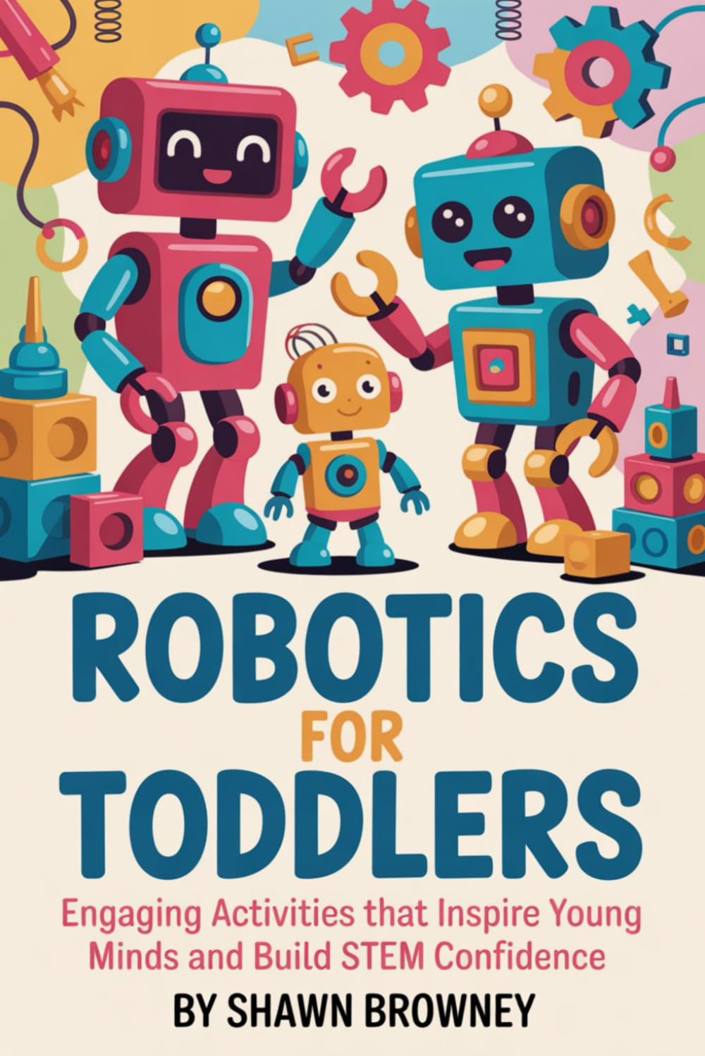 Robotics For Toddlers: Engaging Activities That Inspire Young Minds and Build STEM Confidence