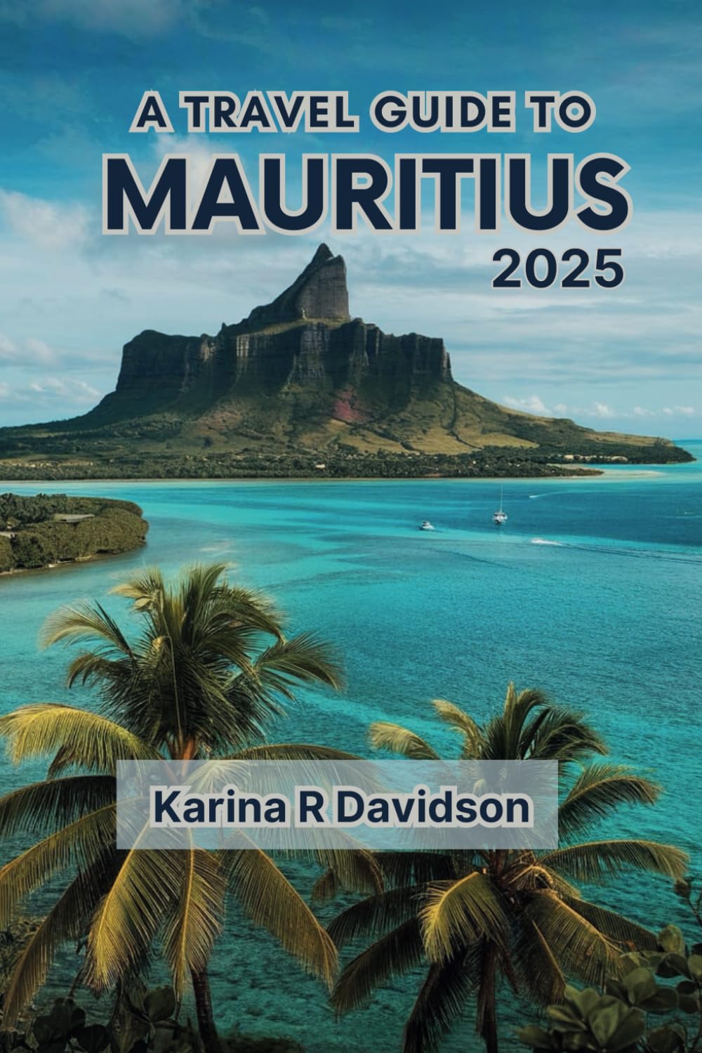 The Travel Guide to Mauritius 2025: The Ultimate Guide to Discovering Island Wonders