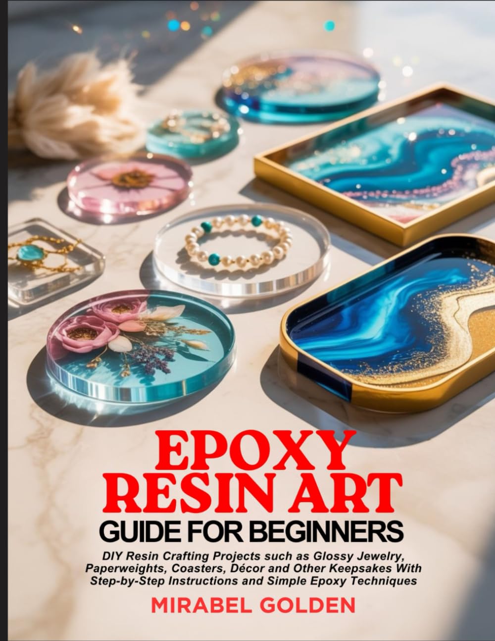 EPOXY RESIN ART GUIDE FOR BEGINNERS: DIY Resin Crafting Projects such as Glossy Jewelry, Paperweights, Coasters, Décor and Other Keepsakes With Step-by-Step Instructions and Simple Epoxy Techniques