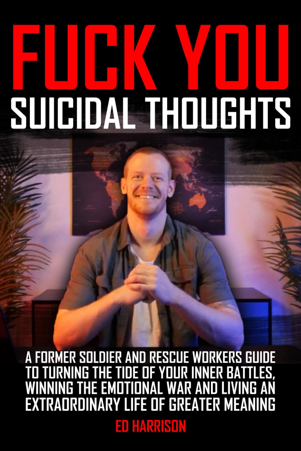 Fuck You Suicidal Thoughts: A Former Soldier and Rescue Workers Guide to Turning the Tide of your Inner Battles, Winning the Emotional War and Living an Extraordinary Life of Greater Meaning