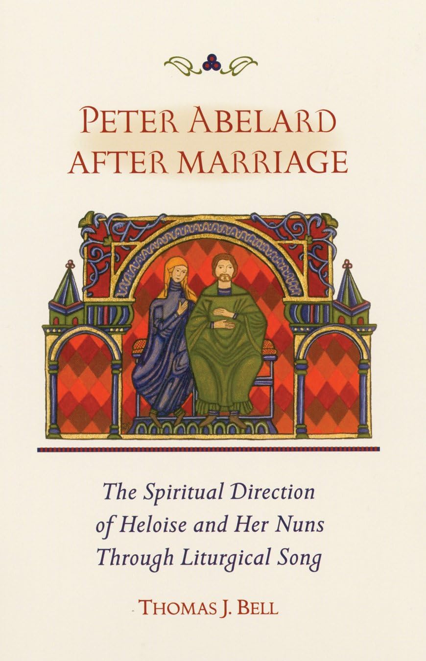 Peter Abelard After Marriage: The Spiritual Direction of Heloise and Her Nuns through Liturgical Song (Volume 211) (Cistercian Studies)