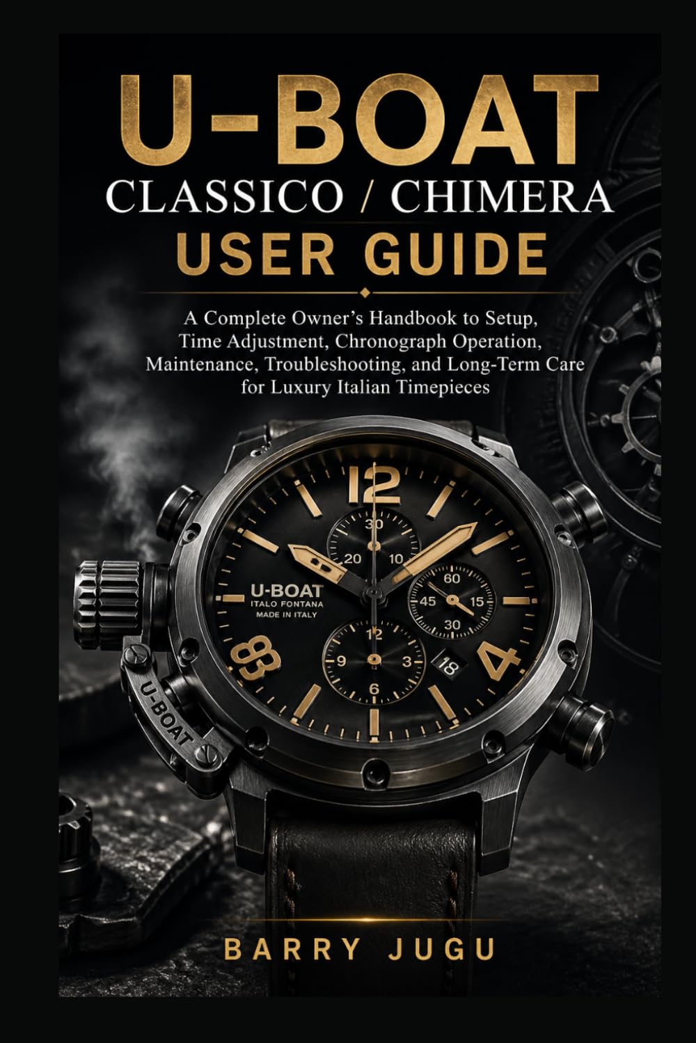 U-Boat Classico / Chimera User Guide: A Complete Owner’s Handbook to Setup, Time Adjustment, Chronograph Operation, Maintenance, Troubleshooting, and ... Timepieces: 2 (Luxury Italian Watches Guide)