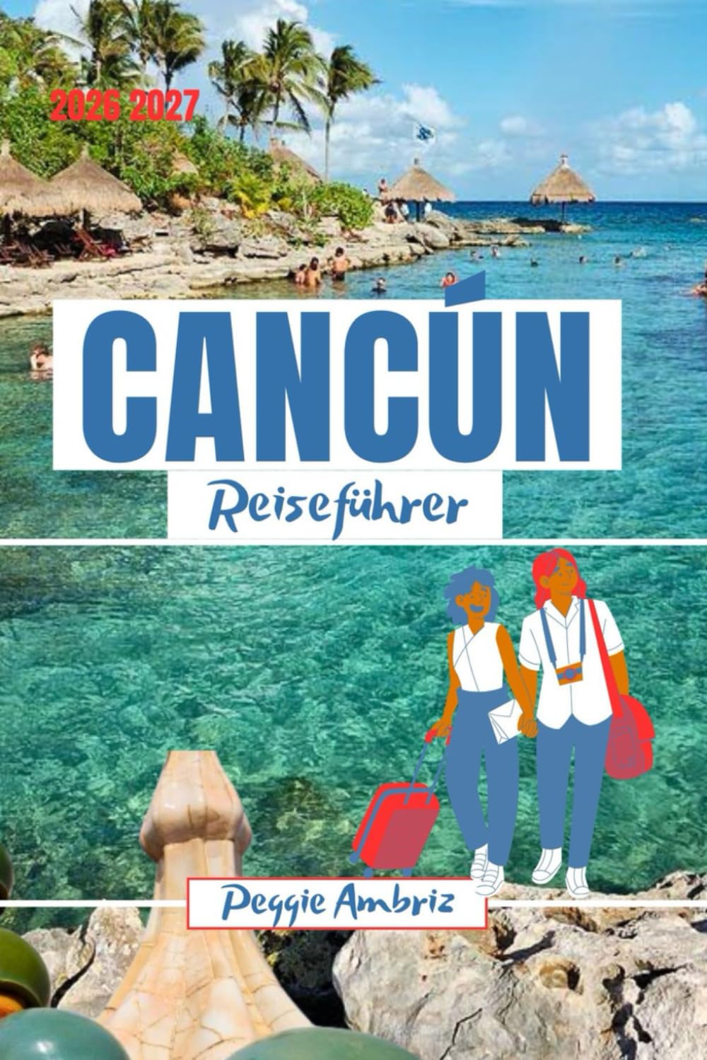 Cancún Reiseführer 2026 2027: Entdecken Sie Mexiko mit Karten, Stränden, Maya-Ruinen, Tulum, Familien Reiserouten, Spartipps und Tagesausflügen (Moderne praktische Reiseführer)