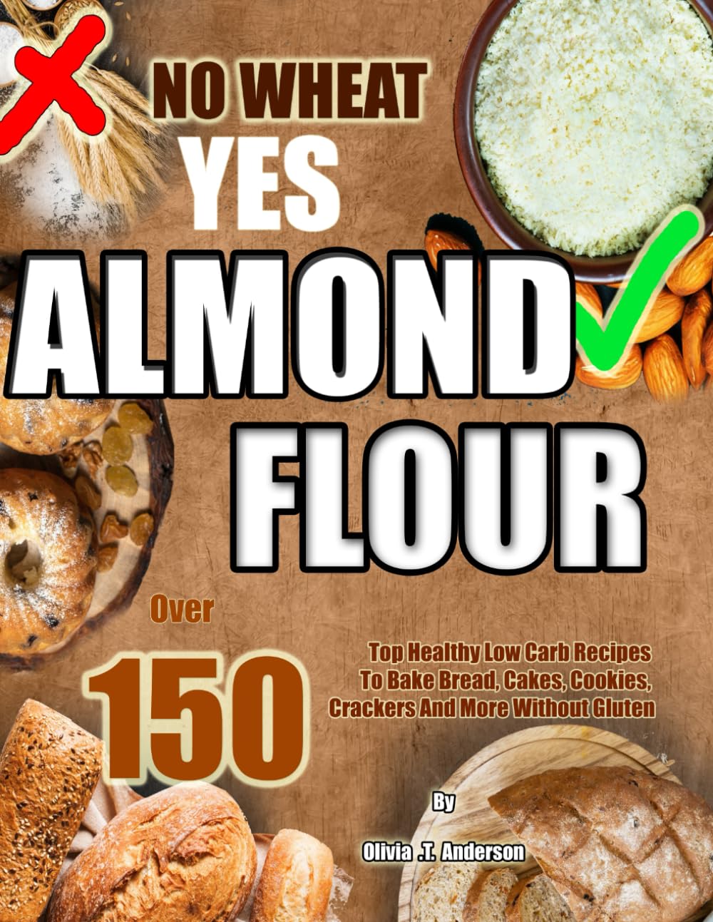 NO WHEAT YES ALMOND FLOUR: Over 150 Top Healthy Low Carb Recipes To Bake Bread, Cakes, Cookies, Crackers And More Without Gluten
