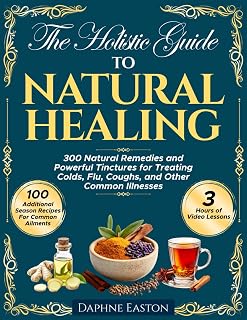 The Holistic Guide to Natural Healing: 300 Natural Remedies and Powerful Tinctures for Treating Colds, Flu, Coughs, and Other Common Illnesses