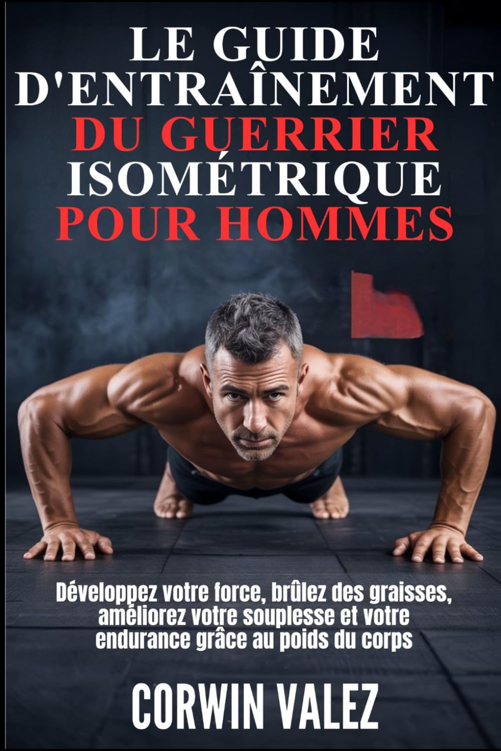 LE GUIDE D'ENTRAÎNEMENT DU GUERRIER ISOMÉTRIQUE POUR HOMMES: Développez votre force, brûlez des graisses, améliorez votre souplesse et votre endurance grâce au poids du corps