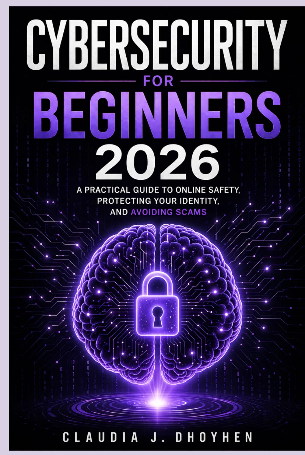 Cybersecurity for Beginners 2026: A Simple Guide to Online Safety, Protecting Your Identity, and Preventing Scams