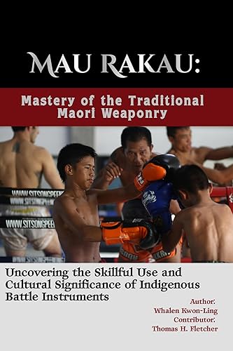 Mau Rakau: Mastery of the Traditional Maori Weaponry: Uncovering the Skillful Use and Cultural Significance of Indigenous Battle Instruments (Mastering ... Forms of Self-Defense and Combat Book 5)