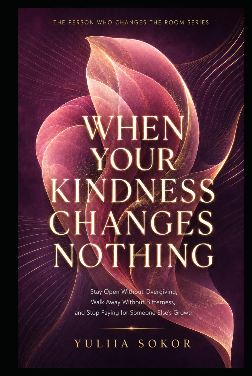 WHEN YOUR KINDNESS CHANGES NOTHING: Stay Open Without Overgiving, Walk Away Without Bitterness, and Stop Paying for Someone Else’s Growth (THE PERSON WHO CHANGES THE ROOM SERIES)