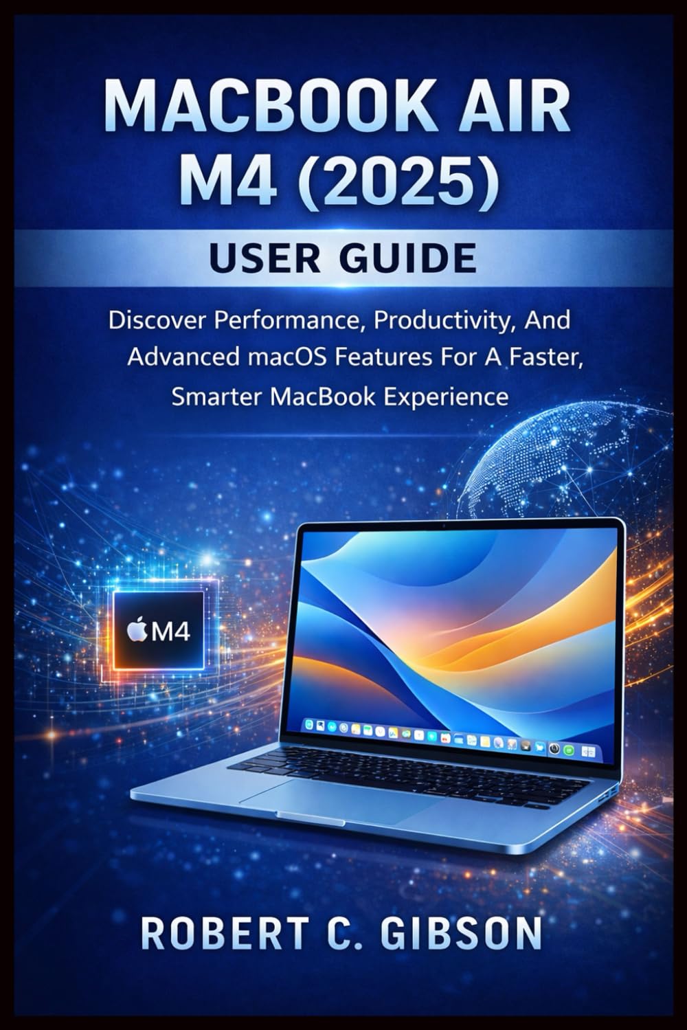 MACBOOK AIR M4(2025) USER GUIDE: Discover Performance, Productivity, And Advanced MacOS Features For A Faster, Smarter MacBook Experience