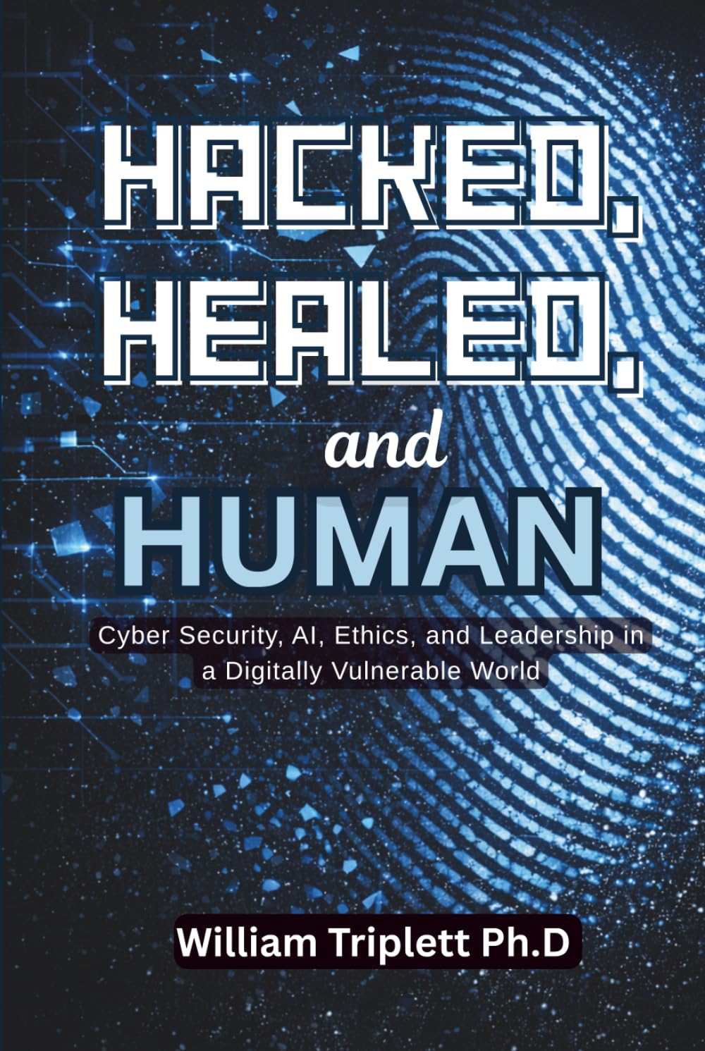 Hacked, Healed, and Human: Cyber Security, AI, Ethics, and Leadership in a Digitally Vulnerable World