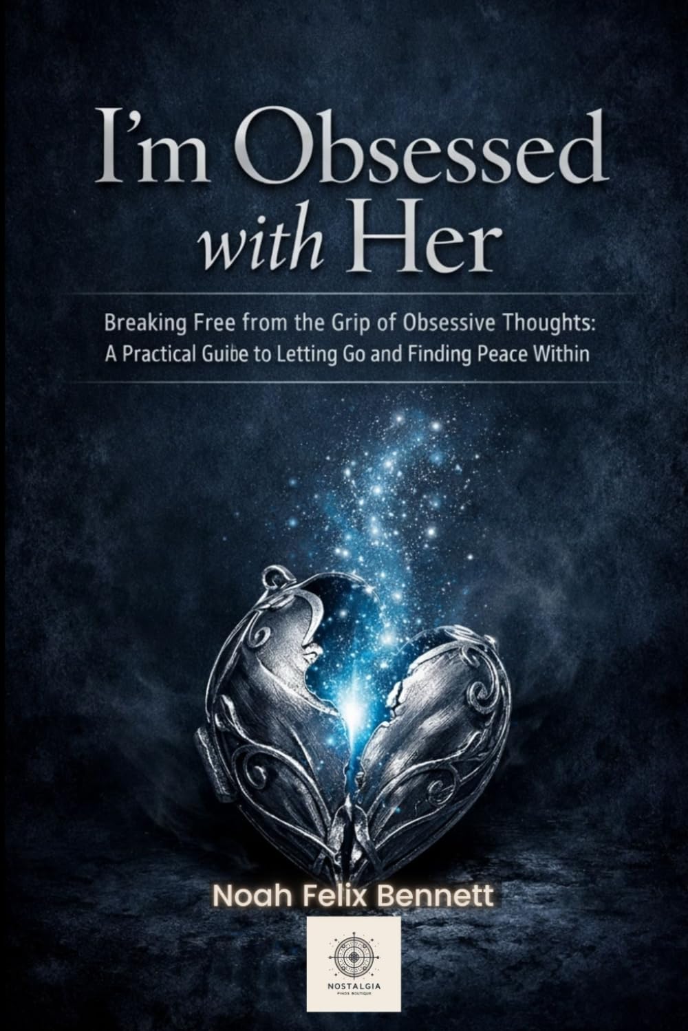 I’m Obsessed with Her - Breaking Free from the Grip of Obsessive Thoughts: A Practical Guide to Letting Go and Finding Peace Within (Mastering Obsessions: From Awareness to Freedom)