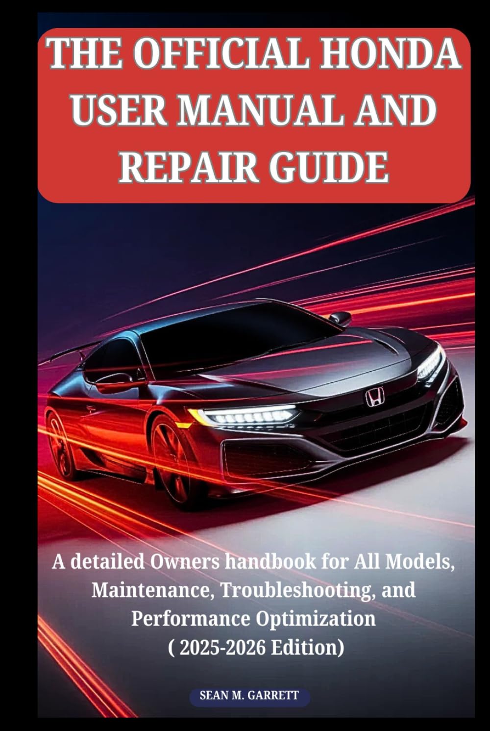 THE OFFICIAL HONDA USER MANUAL AND REPAIR GUIDE: A detailed Owners handbook for All Models, Maintenance, Troubleshooting, and Performance Optimization ( 2025-2026 Edition)