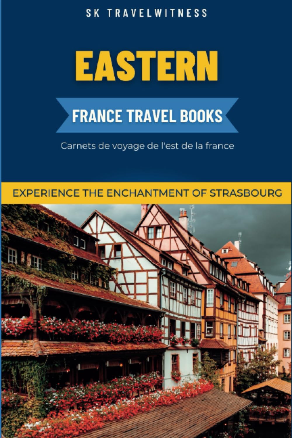 Eastern France Travel Books: Experience the enchantment of Strasbourg | Unlock the Charm and Hidden Gems of the City | Everything you Need to Know ... (Travel Guides) (France Travel Edition)