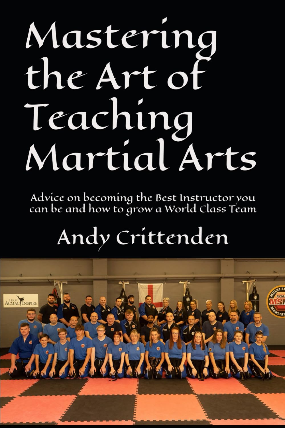 Mastering the Art of Teaching Martial Arts: Advice on becoming the Best Instructor you can be and how to grow a World Class Team
