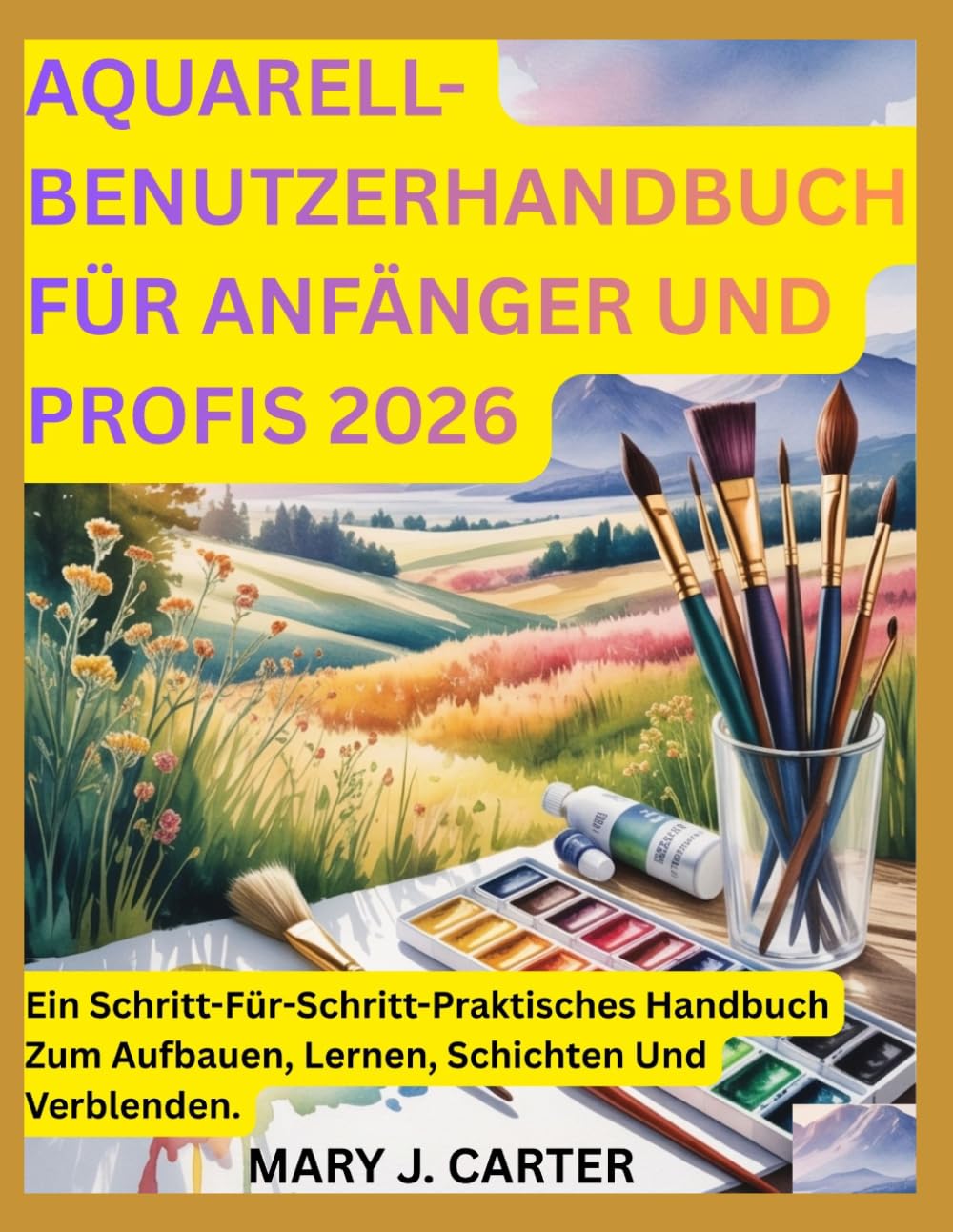 AQUARELL-BENUTZERHANDBUCH FÜR ANFÄNGER UND PROFIS 2026: EIN SCHRITT-FÜR-SCHRITT-PRAKTISCHES HANDBUCH ZUM AUFBAUEN, LERNEN, SCHICHTEN UND VERBLENDEN.