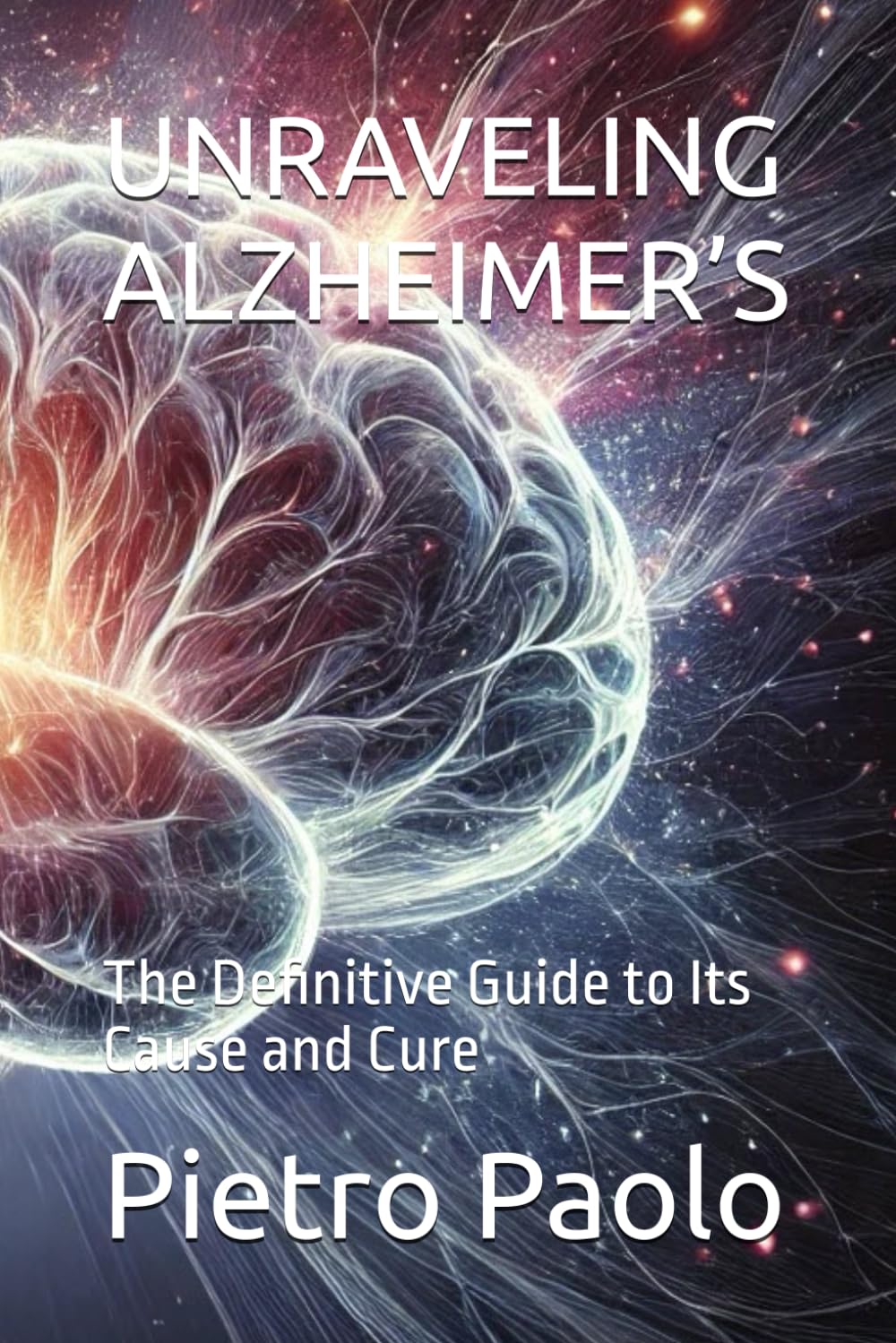 UNRAVELING ALZHEIMER’S: The Definitive Guide to Its Cause and Cure