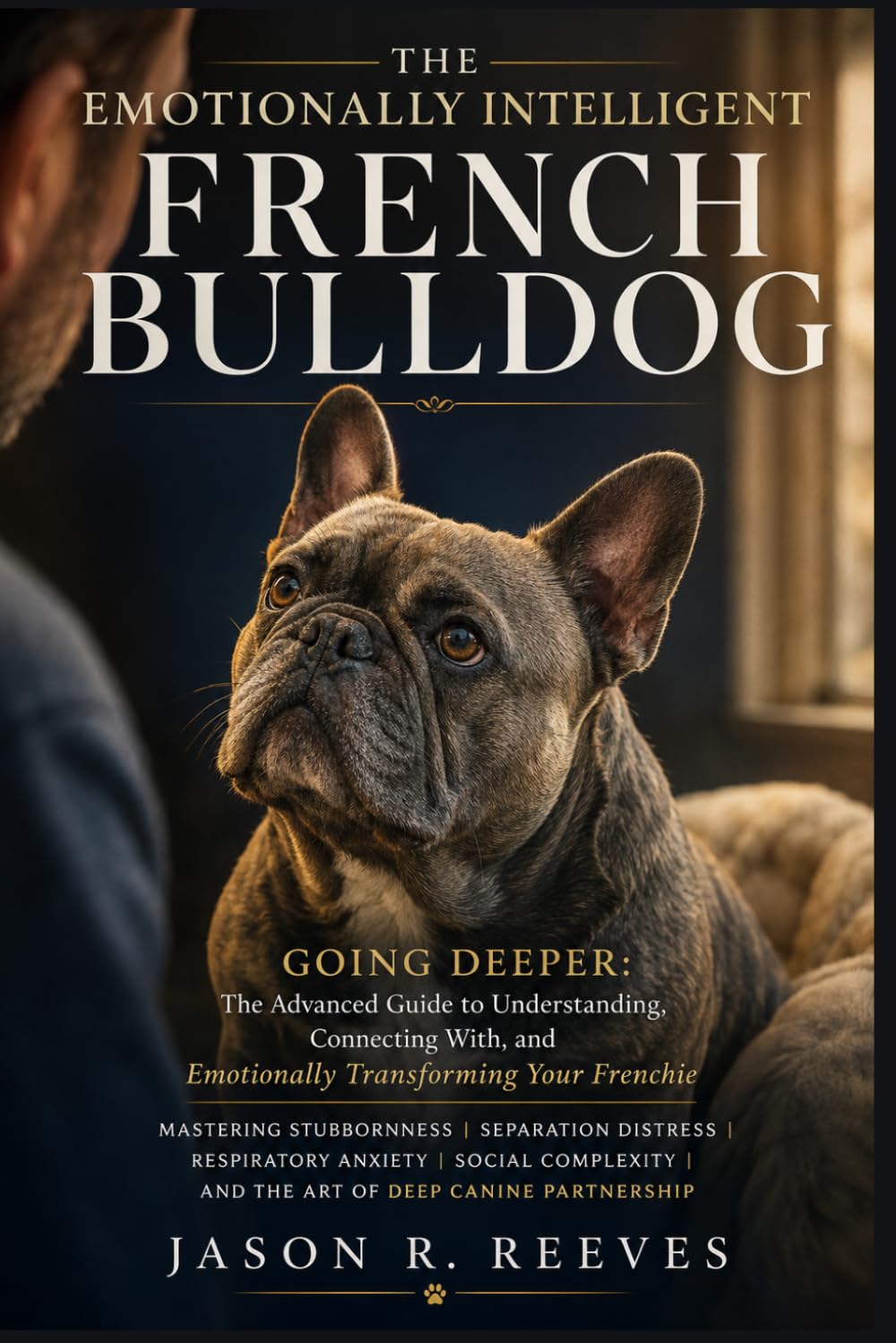 THE EMOTIONALLY INTELLIGENT FRENCH BULLDOG: Going Deeper: The Advanced Guide to Understanding, Connecting With, and Emotionally Transforming Your Frenchie