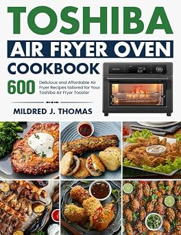 Toshiba Air Fryer Oven Cookbook 600 Delicious and Affordable Air Fryer Recipes tailored for Your Toshiba Air Fryer Toaster Oven