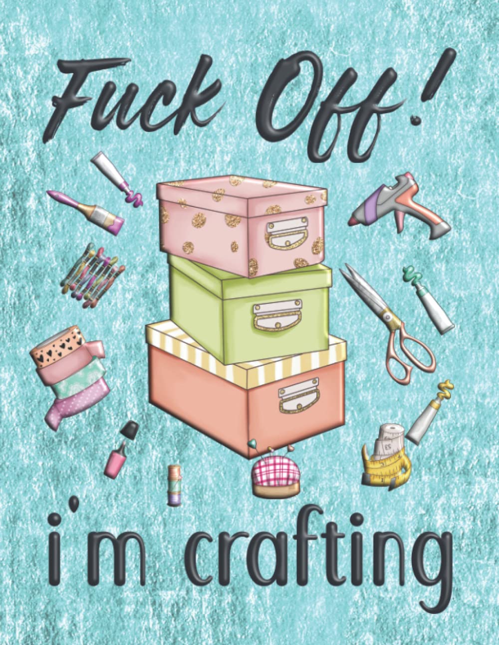 Fuck Off! I'm Crafting: Funny Gag Gift Notebook for Crafters