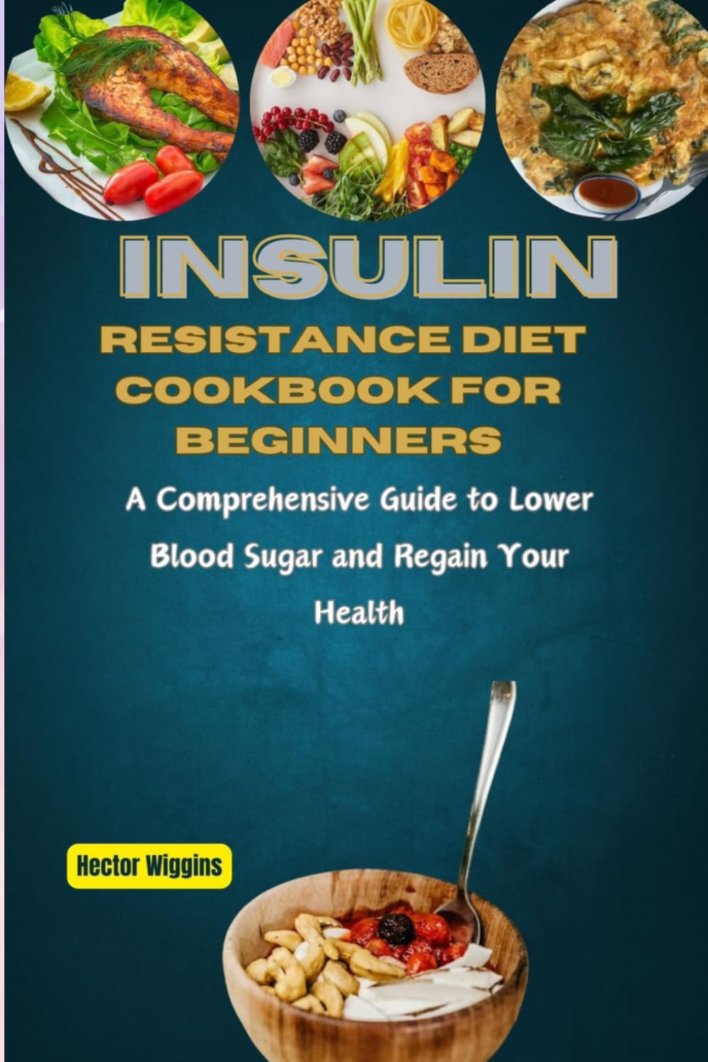 INSULIN RESISTANCE DIET COOKBOOK FOR BEGINNERS: A Comprehensive Guide to Lower Blood Sugar and Regain Your Health