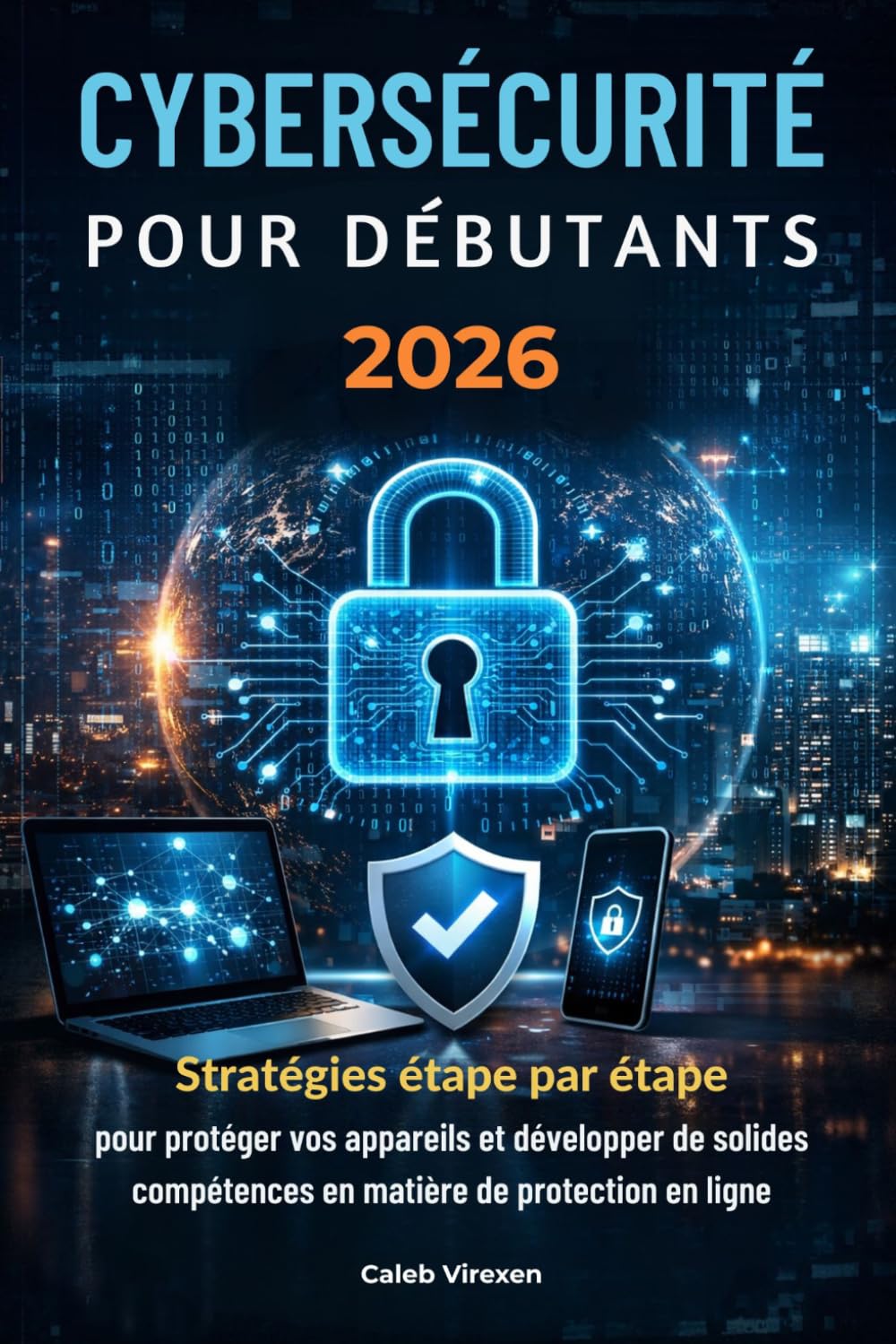 CYBERSÉCURITÉ POUR DÉBUTANTS 2026: Stratégies étape par étape pour protéger vos appareils et développer de solides compétences en matière de protection en ligne