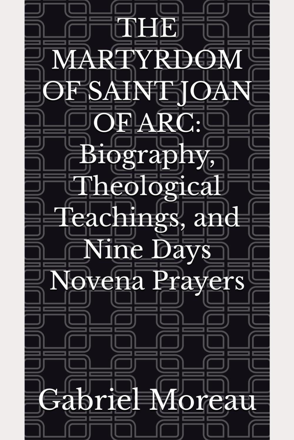 THE MARTYRDOM OF SAINT JOAN OF ARC: Biography, Theological Teachings, and Nine Days Novena Prayers