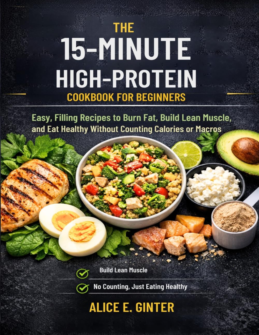 The 15-Minute High-Protein Cookbook for Beginners: Easy, Filling Recipes to Burn Fat, Build Lean Muscle, and Eat Healthy Without Counting Calories or Macros