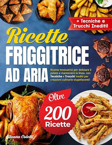 Ricette Friggitrice ad Aria: Rivoluziona la Cucina con oltre 200 Ricette Innovatrici per Deliziare il Palato e Mantenere la Linea, con Tecniche e Trucchi Inediti.