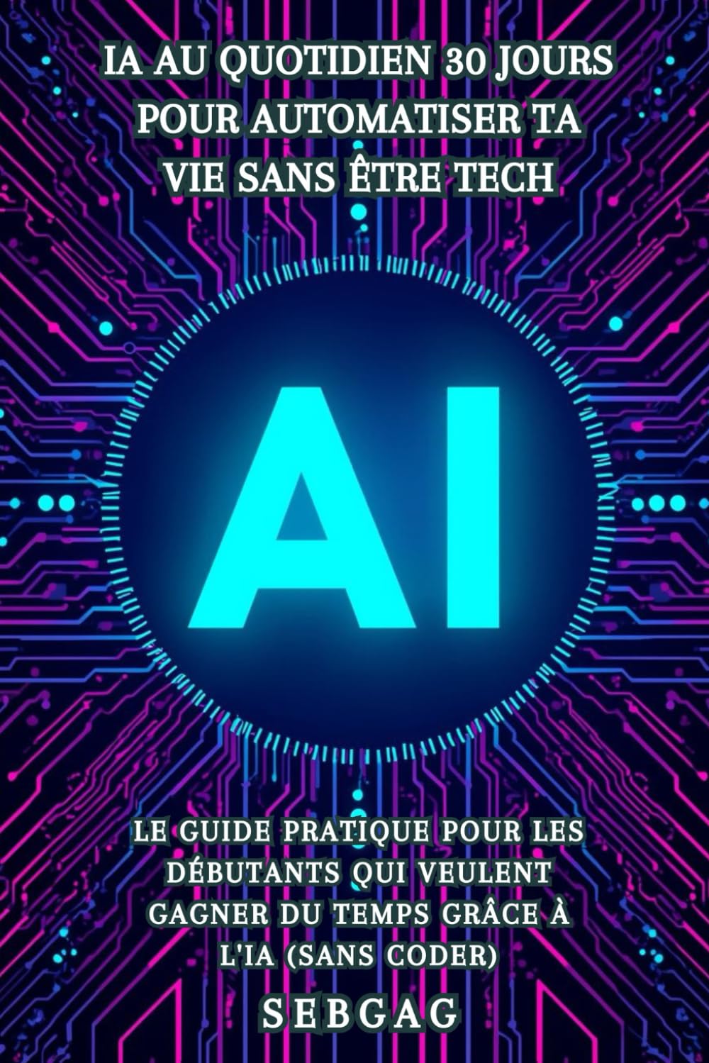 IA au Quotidien : 30 Jours pour Automatiser Ta Vie Sans Être Tech: Le guide pratique pour les débutants qui veulent gagner du temps grâce à l'intelligence artificielle (sans coder)