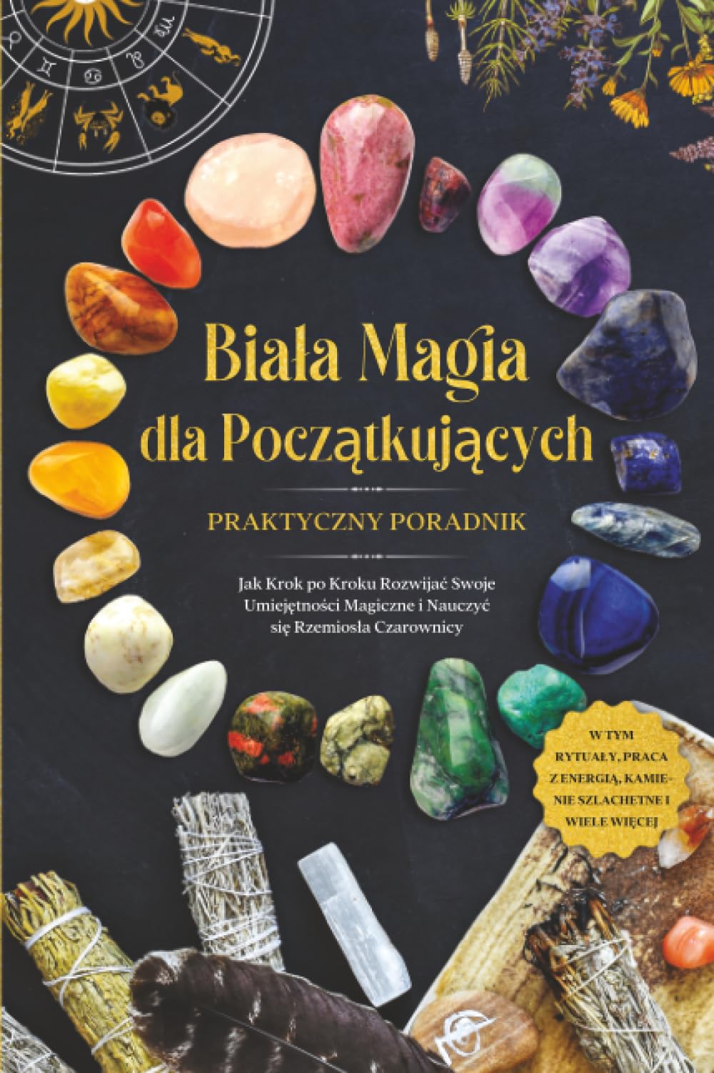 Biała Magia dla Początkujących – Praktyczny Poradnik: Jak Krok po Kroku Rozwijać Swoje Umiejętności Magiczne i Nauczyć się Rzemiosła Czarownicy – w Tym Rytuały, Praca z Energią, Kamienie Szlachetne i