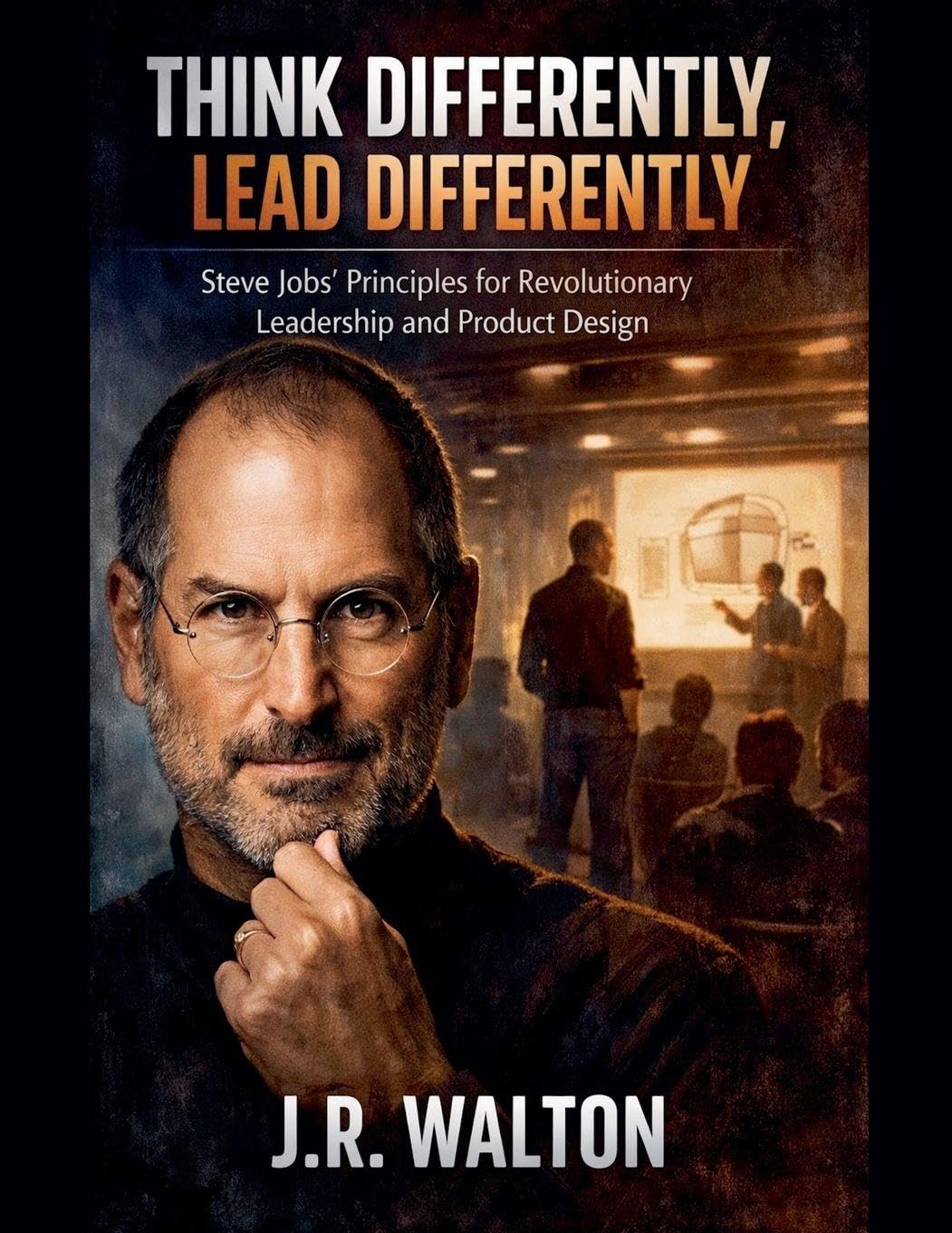 Think Differently, Lead Differently: Steve Jobs' Principles for Revolutionary Leadership and Product Design