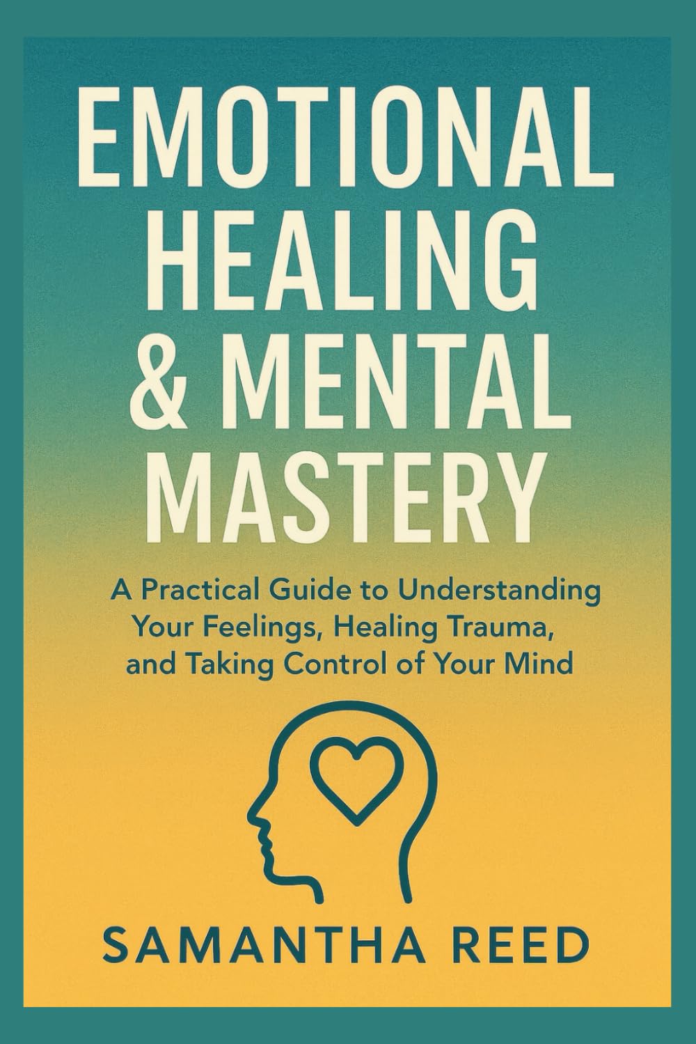 EMOTIONAL HEALING & MENTAL MASTERY: A Practical Guide to Understanding Your Feelings, Healing Trauma, and Taking Control of Your Mind