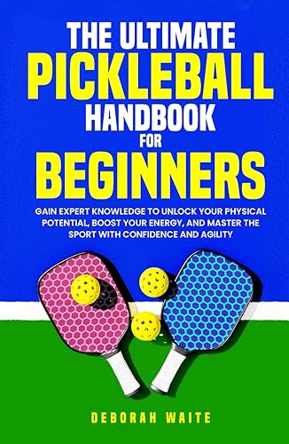 The Ultimate Pickleball Handbook For Beginners: Gain Expert Knowledge to Unlock Your Physical Potential, Boost Your Energy, and Master the Sport with Confidence and Agility