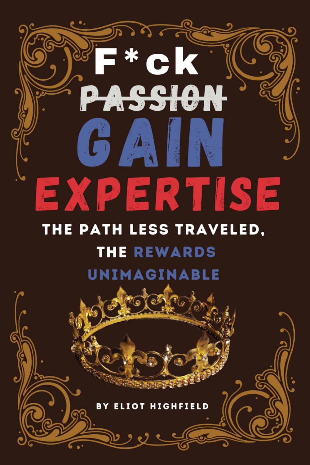 F*ck Passion, Gain Expertise: The Path Less Traveled, The Rewards Unimaginable: The Ambitious Person's Playbook